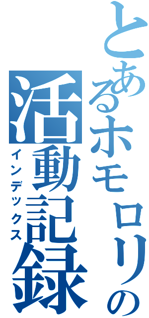 とあるホモロリの活動記録（インデックス）