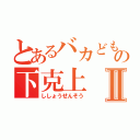 とあるバカどもの下克上Ⅱ（ししょうせんそう）