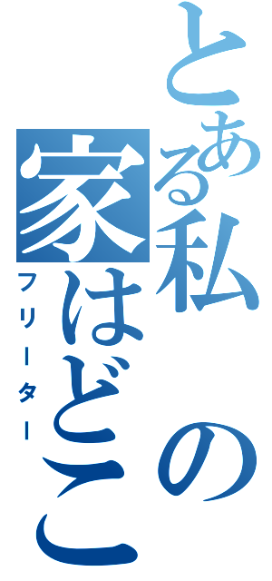 とある私の家はどこ？（フリーター）