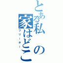 とある私の家はどこ？（フリーター）