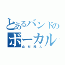 とあるバンドのボーカル（山村隆太）