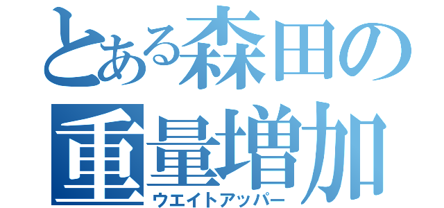 とある森田の重量増加（ウエイトアッパー）