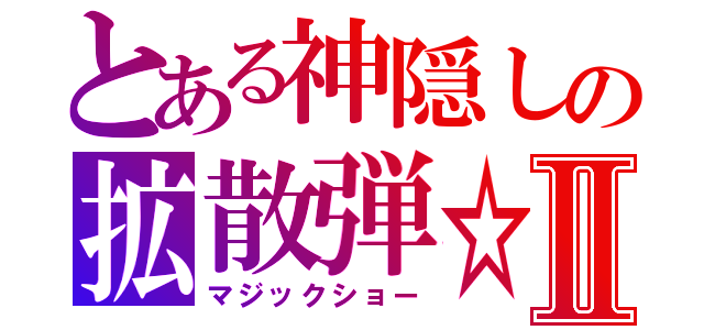 とある神隠しの拡散弾☆Ⅱ（マジックショー）