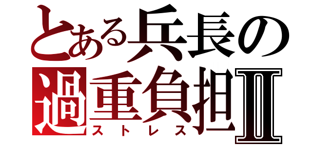 とある兵長の過重負担Ⅱ（ストレス）