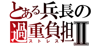 とある兵長の過重負担Ⅱ（ストレス）