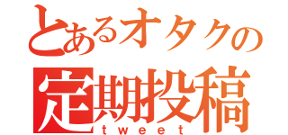 とあるオタクの定期投稿（ｔｗｅｅｔ）