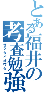 とある福井の考査勉強（ゼッタイオワタ）