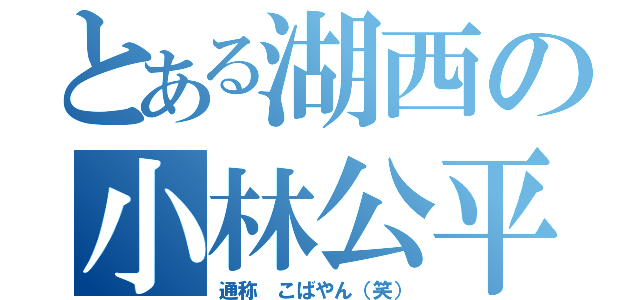 とある湖西の小林公平（通称 こばやん（笑））