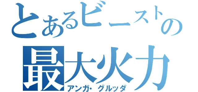 とあるビーストの最大火力（アンガ・グルッダ）