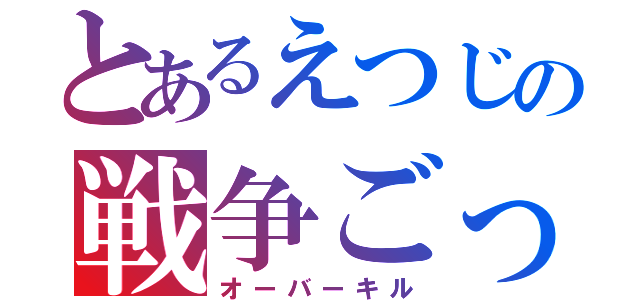 とあるえつじの戦争ごっこ（オーバーキル）