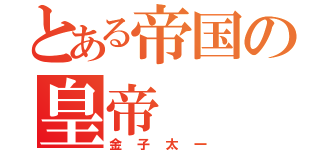 とある帝国の皇帝（金子太一）