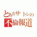 とあるサトシの不倫報道（）