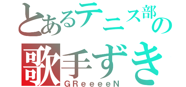 とあるテニス部の歌手ずき（ＧＲｅｅｅｅＮ）