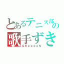 とあるテニス部の歌手ずき（ＧＲｅｅｅｅＮ）