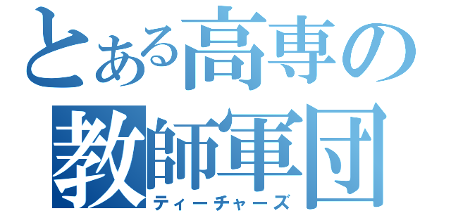 とある高専の教師軍団（ティーチャーズ）