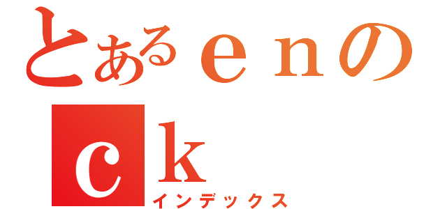 とあるｅｎのｃｋ（インデックス）