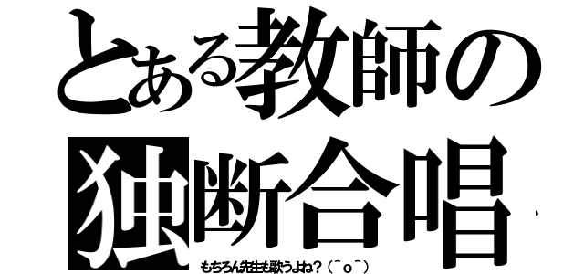 とある教師の独断合唱（もちろん先生も歌うよね？（＾ｏ＾））