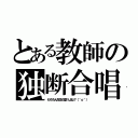 とある教師の独断合唱（もちろん先生も歌うよね？（＾ｏ＾））