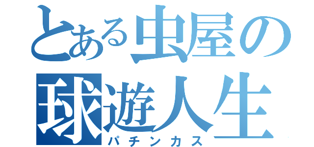 とある虫屋の球遊人生（パチンカス）