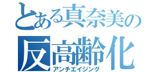 とある真奈美の反高齢化（アンチエイジング）