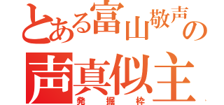 とある富山敬声真似主の声真似主（発掘枠）