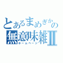 とあるまめぎかの無意味雑記Ⅱ（ホームページ）