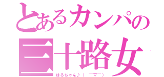 とあるカンパの三十路女（はるちゃん♪（ ￣▽￣））