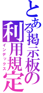 とある掲示板の利用規定（インデックス）