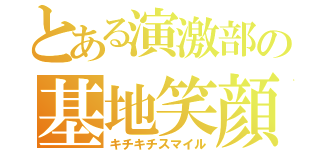 とある演激部の基地笑顔（キチキチスマイル）