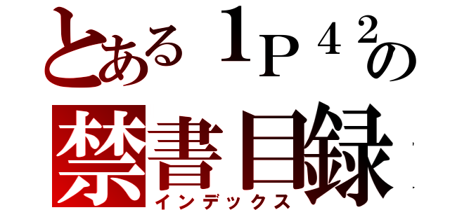 とある１Ｐ４２０４の禁書目録（インデックス）