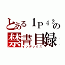 とある１Ｐ４２０４の禁書目録（インデックス）