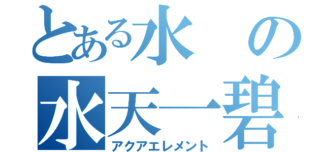 とある水の水天一碧（アクアエレメント）