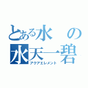 とある水の水天一碧（アクアエレメント）