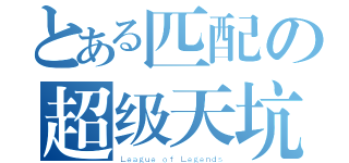 とある匹配の超级天坑（Ｌｅａｇｕｅ ｏｆ Ｌｅｇｅｎｄｓ）