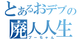 とあるおデブの廃人人生（プーちゃん）