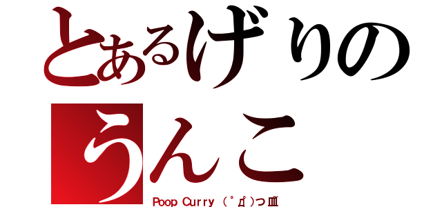 とあるげりのうんこ（Ｐｏｏｐ Ｃｕｒｒｙ （ °д°）つ 皿~）