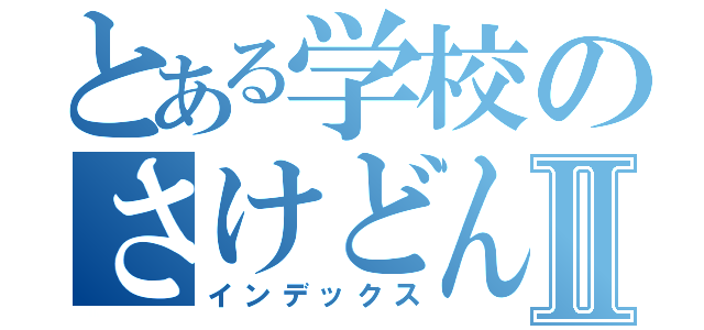 とある学校のさけどんだおⅡ（インデックス）