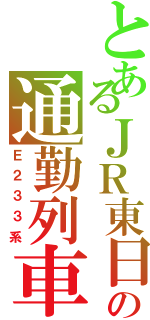 とあるＪＲ東日本の通勤列車（Ｅ２３３系）