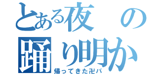 とある夜の踊り明かし（帰ってきた卍パ）