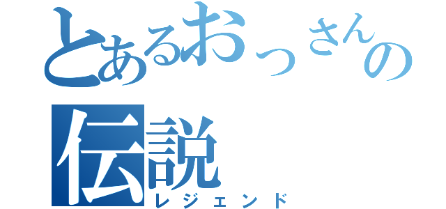 とあるおっさんの伝説（レジェンド）