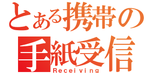 とある携帯の手紙受信（Ｒｅｃｅｉｖｉｎｇ）