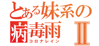 とある妹系の病毒雨Ⅱ（コロナレイン）