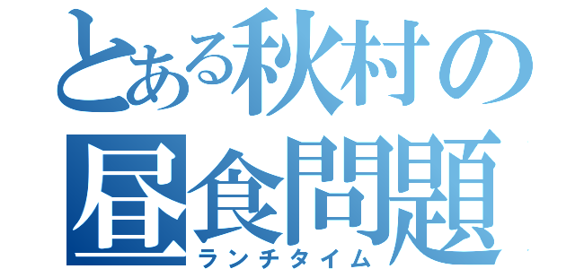 とある秋村の昼食問題（ランチタイム）