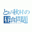 とある秋村の昼食問題（ランチタイム）