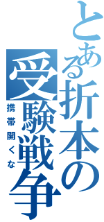 とある折本の受験戦争（携帯開くな）