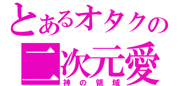 とあるオタクの二次元愛（神の領域）