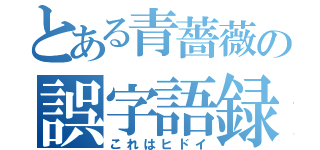 とある青薔薇の誤字語録（これはヒドイ）