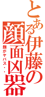 とある伊藤の顔面凶器Ⅱ（顔がヤバス・・）