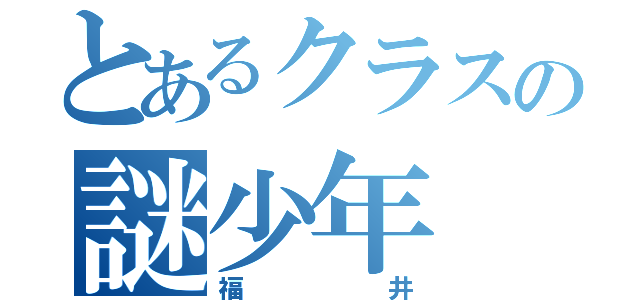 とあるクラスの謎少年（福井）