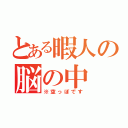 とある暇人の脳の中（※空っぽです）